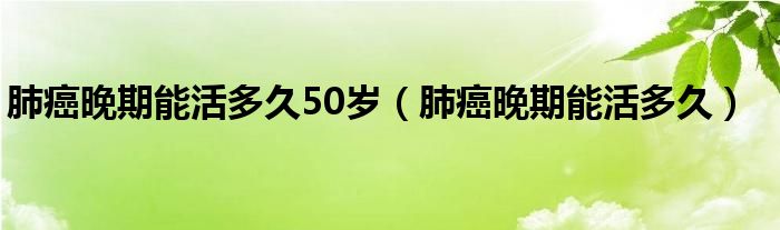 肺癌晚期能活多久50岁（肺癌晚期能活多久）