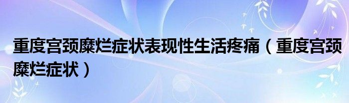 重度宫颈糜烂症状表现性生活疼痛（重度宫颈糜烂症状）