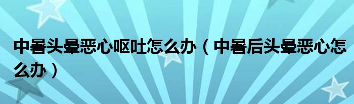 中暑头晕恶心呕吐怎么办（中暑后头晕恶心怎么办）
