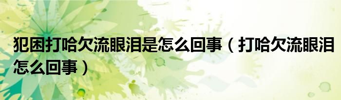 犯困打哈欠流眼泪是怎么回事（打哈欠流眼泪怎么回事）