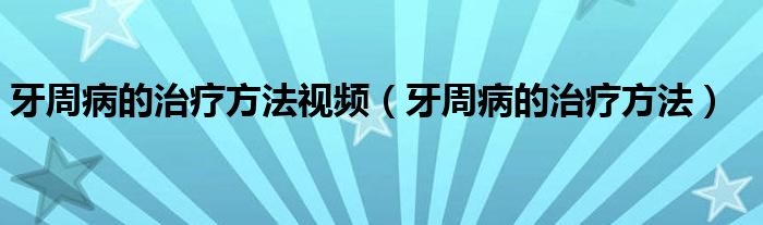 牙周病的治疗方法视频（牙周病的治疗方法）