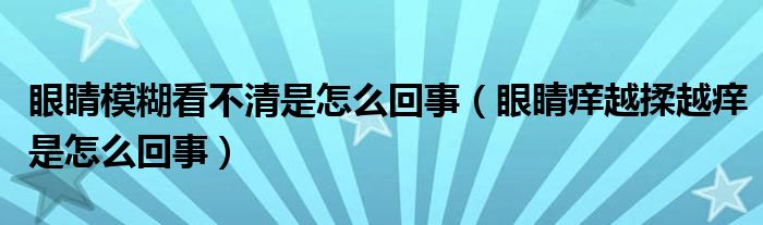 眼睛模糊看不清是怎么回事（眼睛痒越揉越痒是怎么回事）