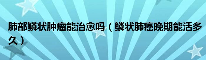 肺部鳞状肿瘤能治愈吗（鳞状肺癌晚期能活多久）