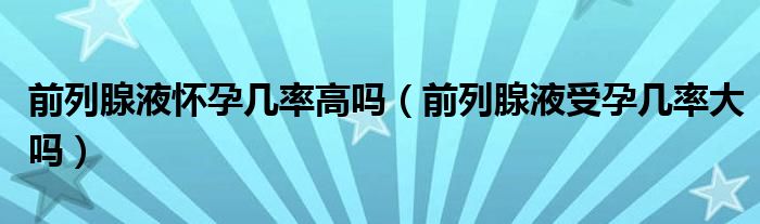 前列腺液怀孕几率高吗（前列腺液受孕几率大吗）