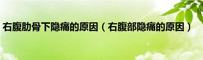 右腹肋骨下隐痛的原因（右腹部隐痛的原因）