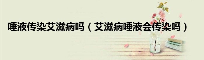 唾液传染艾滋病吗（艾滋病唾液会传染吗）