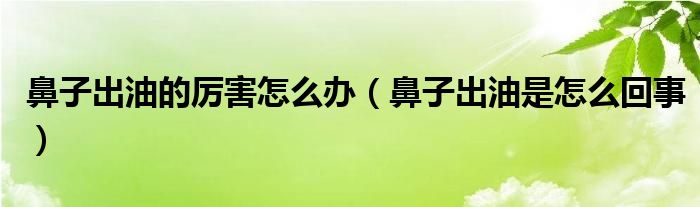 鼻子出油的厉害怎么办（鼻子出油是怎么回事）