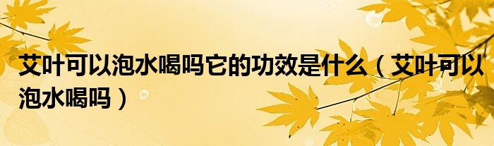 艾叶可以泡水喝吗它的功效是什么（艾叶可以泡水喝吗）