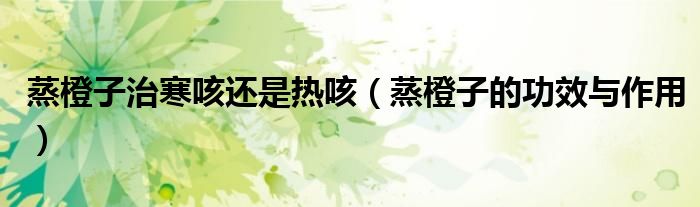 蒸橙子治寒咳还是热咳（蒸橙子的功效与作用）