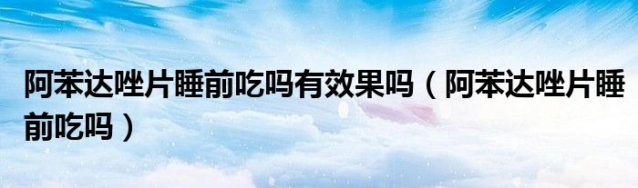 阿苯达唑片睡前吃吗有效果吗（阿苯达唑片睡前吃吗）