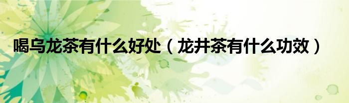 喝乌龙茶有什么好处（龙井茶有什么功效）