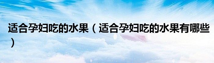 适合孕妇吃的水果（适合孕妇吃的水果有哪些）