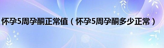 怀孕5周孕酮正常值（怀孕5周孕酮多少正常）