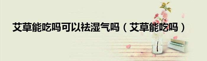 艾草能吃吗可以祛湿气吗（艾草能吃吗）