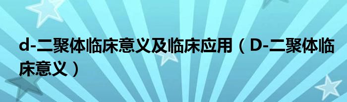 d-二聚体临床意义及临床应用（D-二聚体临床意义）