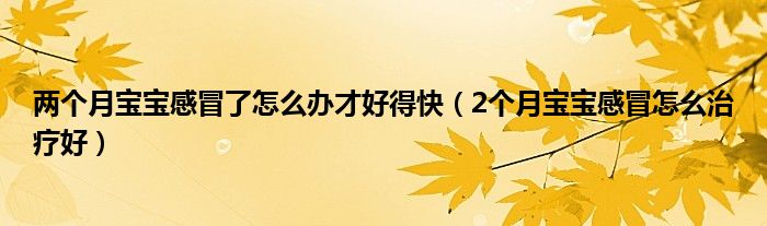 两个月宝宝感冒了怎么办才好得快（2个月宝宝感冒怎么治疗好）