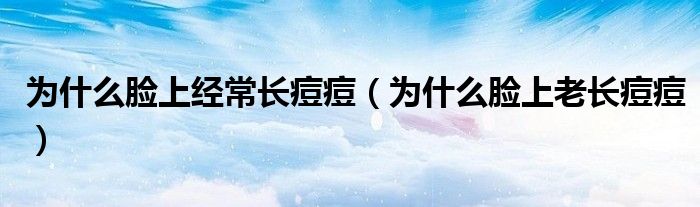 为什么脸上经常长痘痘（为什么脸上老长痘痘）