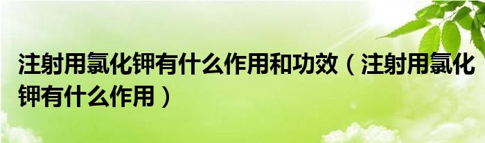 注射用氯化钾有什么作用和功效（注射用氯化钾有什么作用）