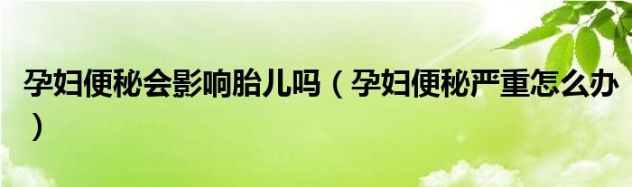 孕妇便秘会影响胎儿吗（孕妇便秘严重怎么办）