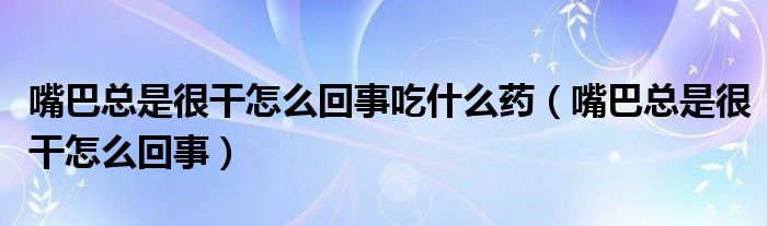 嘴巴总是很干怎么回事吃什么药（嘴巴总是很干怎么回事）