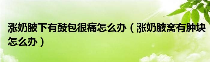 涨奶腋下有鼓包很痛怎么办（涨奶腋窝有肿块怎么办）