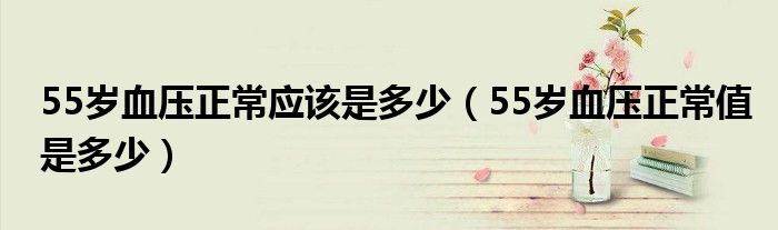 55岁血压正常应该是多少（55岁血压正常值是多少）