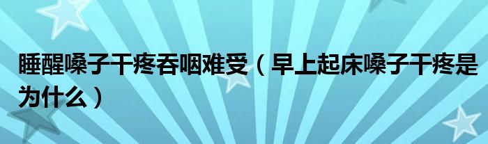 睡醒嗓子干疼吞咽难受（早上起床嗓子干疼是为什么）