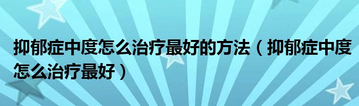 抑郁症中度怎么治疗最好的方法（抑郁症中度怎么治疗最好）