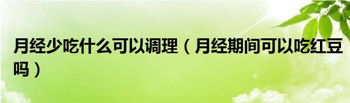 月经少吃什么可以调理（月经期间可以吃红豆吗）