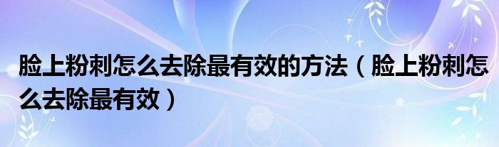 脸上粉刺怎么去除最有效的方法（脸上粉刺怎么去除最有效）