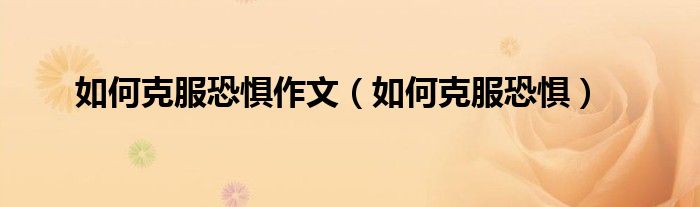 如何克服恐惧作文（如何克服恐惧）