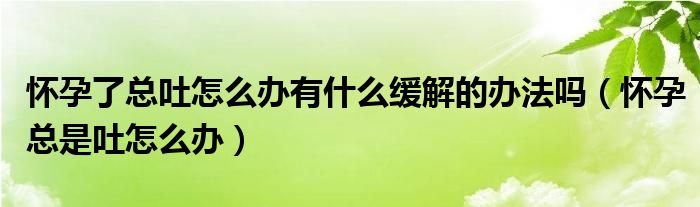 怀孕了总吐怎么办有什么缓解的办法吗（怀孕总是吐怎么办）