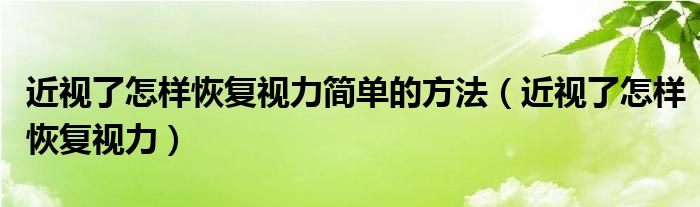 近视了怎样恢复视力简单的方法（近视了怎样恢复视力）