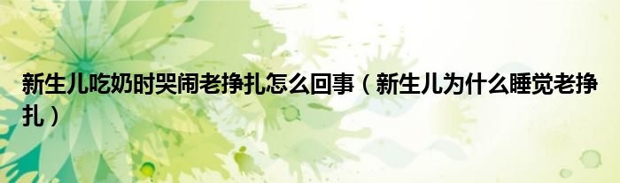 新生儿吃奶时哭闹老挣扎怎么回事（新生儿为什么睡觉老挣扎）