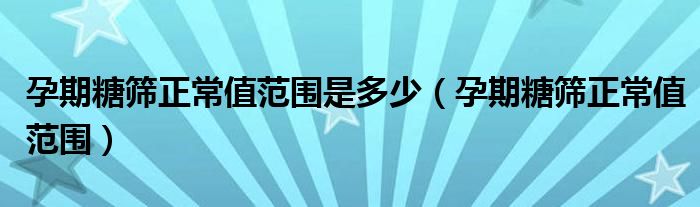 孕期糖筛正常值范围是多少（孕期糖筛正常值范围）