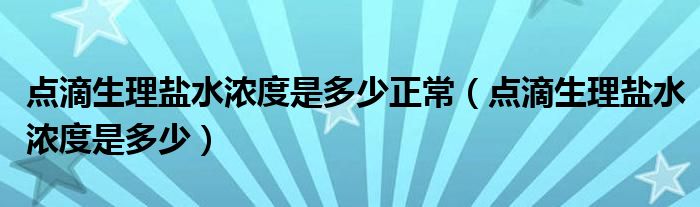 点滴生理盐水浓度是多少正常（点滴生理盐水浓度是多少）