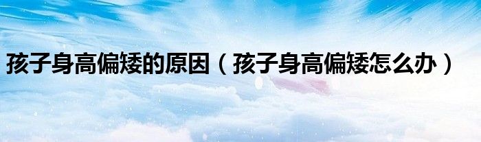 孩子身高偏矮的原因（孩子身高偏矮怎么办）
