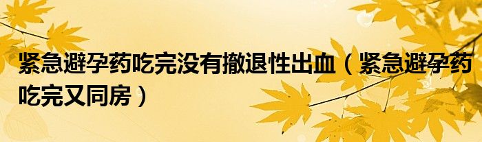 紧急避孕药吃完没有撤退性出血（紧急避孕药吃完又同房）