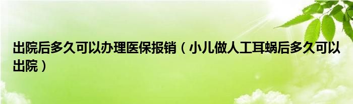 出院后多久可以办理医保报销（小儿做人工耳蜗后多久可以出院）