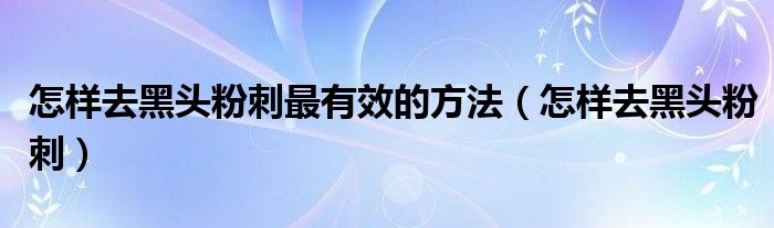 怎样去黑头粉刺最有效的方法（怎样去黑头粉刺）