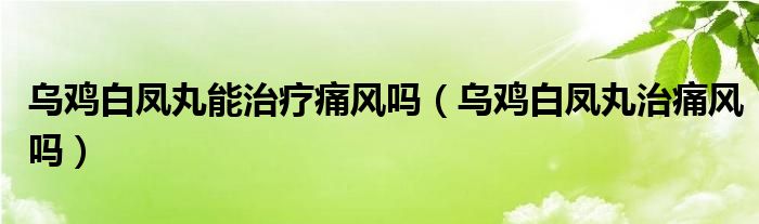 乌鸡白凤丸能治疗痛风吗（乌鸡白凤丸治痛风吗）