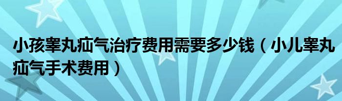 小孩睾丸疝气治疗费用需要多少钱（小儿睾丸疝气手术费用）