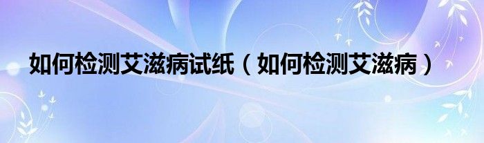 如何检测艾滋病试纸（如何检测艾滋病）