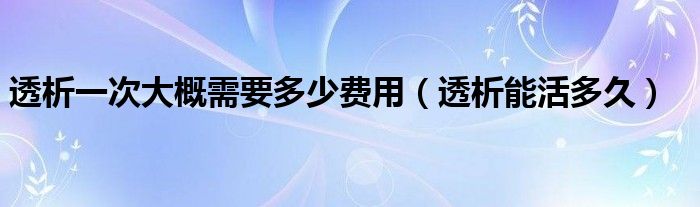 透析一次大概需要多少费用（透析能活多久）