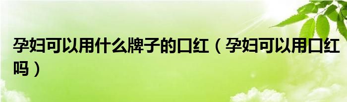 孕妇可以用什么牌子的口红（孕妇可以用口红吗）