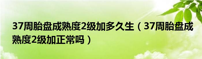 37周胎盘成熟度2级加多久生（37周胎盘成熟度2级加正常吗）