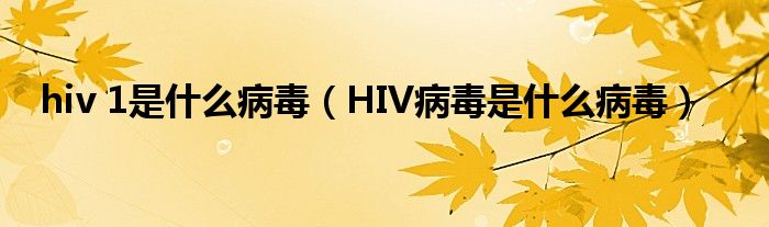 hiv 1是什么病毒（HIV病毒是什么病毒）