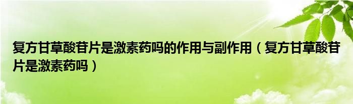 复方甘草酸苷片是激素药吗的作用与副作用（复方甘草酸苷片是激素药吗）