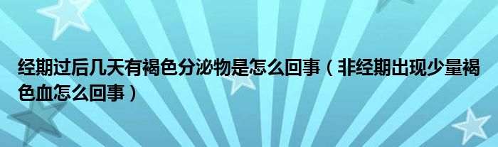 经期过后几天有褐色分泌物是怎么回事（非经期出现少量褐色血怎么回事）