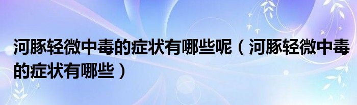 河豚轻微中毒的症状有哪些呢（河豚轻微中毒的症状有哪些）